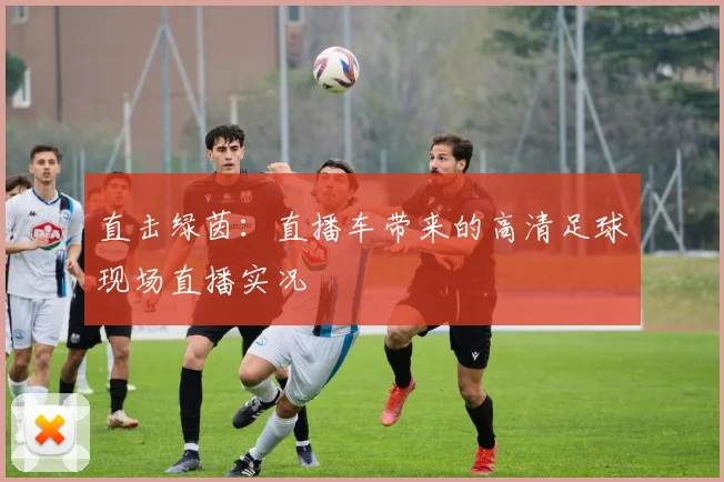直击绿茵：直播车带来的高清足球现场直播实况