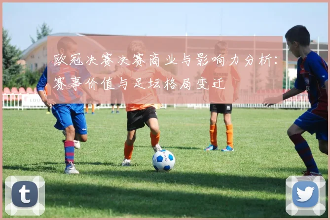 欧冠决赛决赛商业与影响力分析：赛事价值与足坛格局变迁
