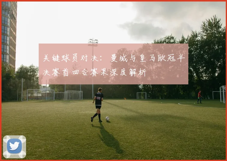 关键球员对决：曼城与皇马欧冠半决赛首回合赛果深度解析