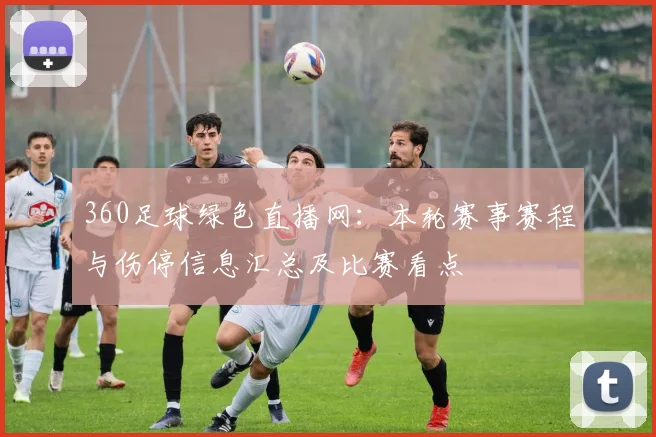360足球绿色直播网：本轮赛事赛程与伤停信息汇总及比赛看点