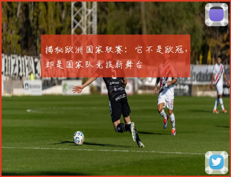 揭秘欧洲国家联赛：它不是欧冠，却是国家队竞技新舞台