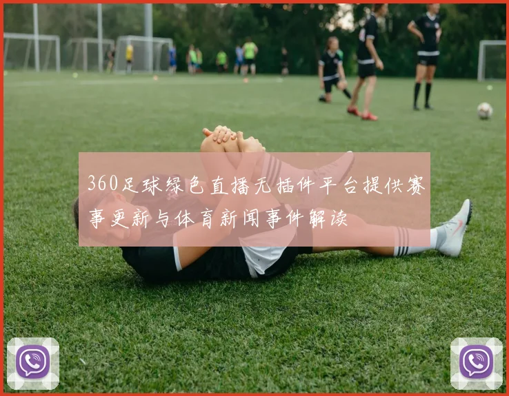 360足球绿色直播无插件平台提供赛事更新与体育新闻事件解读