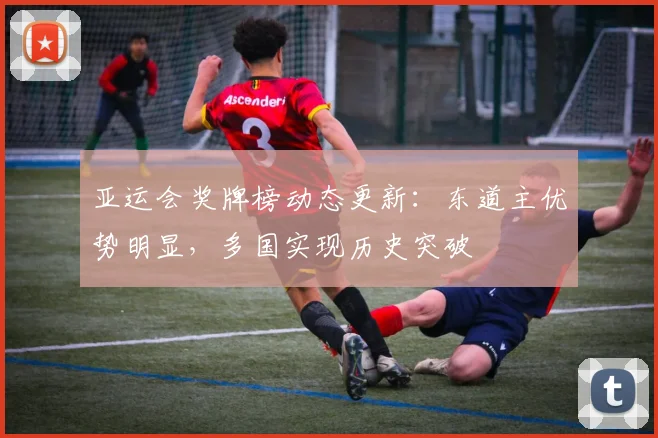 亚运会奖牌榜动态更新：东道主优势明显，多国实现历史突破