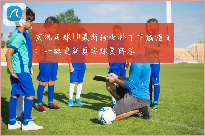 实况足球10最新转会补丁下载指南：一键更新真实球员阵容