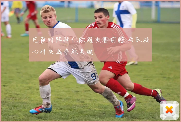 巴萨对阵拜仁欧冠决赛前瞻 两队核心对决成夺冠关键