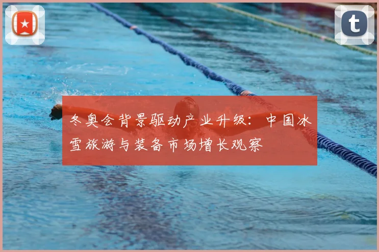 冬奥会背景驱动产业升级：中国冰雪旅游与装备市场增长观察