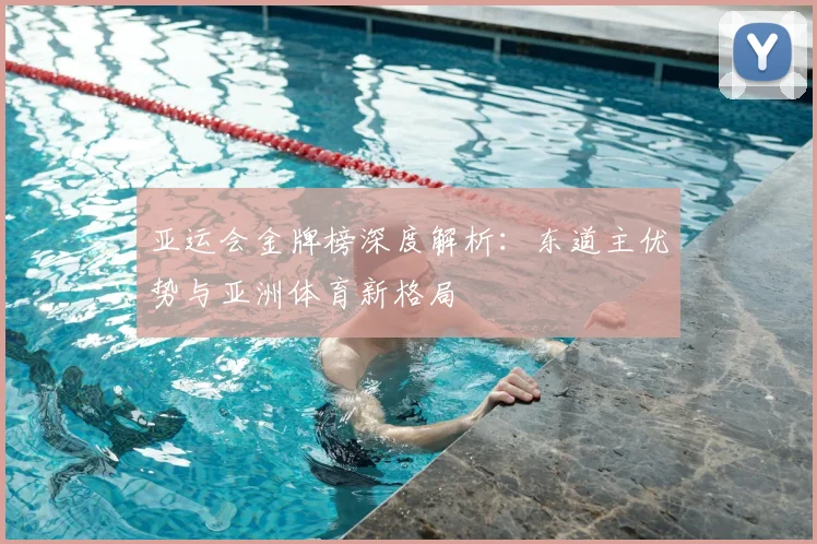 亚运会金牌榜深度解析：东道主优势与亚洲体育新格局