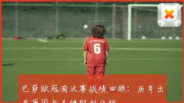 巴萨欧冠淘汰赛战绩回顾：历年出局原因与关键时刻分析