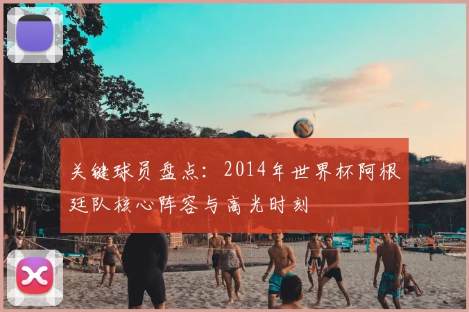 关键球员盘点：2014年世界杯阿根廷队核心阵容与高光时刻