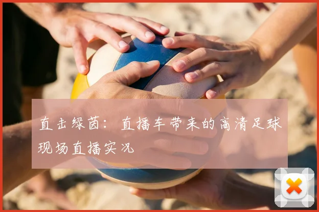 直击绿茵：直播车带来的高清足球现场直播实况