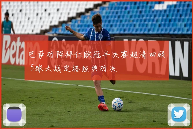 巴萨对阵拜仁欧冠半决赛超清回顾 5球大战定格经典对决