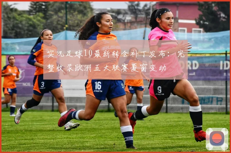 实况足球10最新转会补丁发布：完整收录欧洲五大联赛夏窗变动