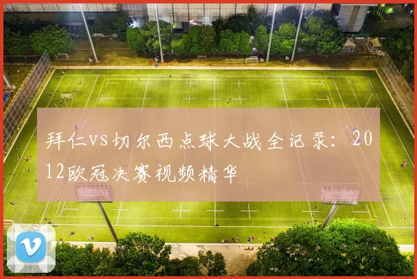 拜仁vs切尔西点球大战全记录：2012欧冠决赛视频精华