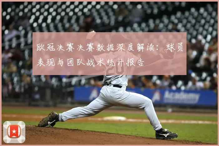 欧冠决赛决赛数据深度解读：球员表现与团队战术统计报告