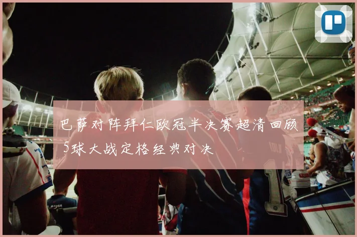 巴萨对阵拜仁欧冠半决赛超清回顾 5球大战定格经典对决