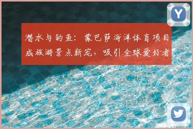 潜水与钓鱼：蒙巴萨海洋体育项目成旅游景点新宠，吸引全球爱好者