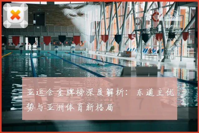 亚运会金牌榜深度解析：东道主优势与亚洲体育新格局